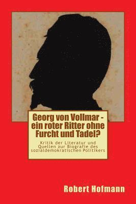 Georg von Vollmar - ein roter Ritter ohne Furcht und Tadel?: Kritik der Literatur und Quellen zur Biografie des sozialdemokratischen Politikers 1