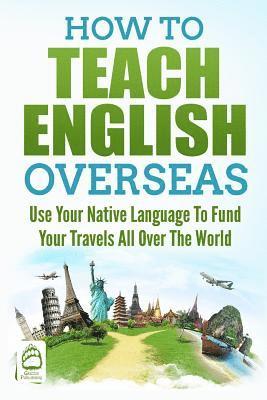 How to Teach English Overseas: Use Your Native Language to Fund Your Travels All Over The World 1