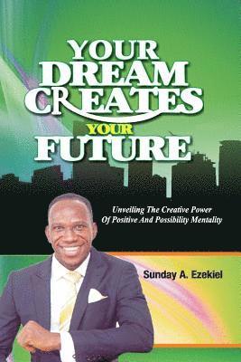 bokomslag Your Dream Creates Your Future: Unveiling The Creative Power Of Positive And Possibility Mentality