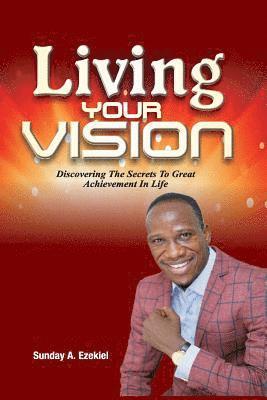 Living Your Vision: Discovering The Secrets To Great Achievement In Life 1