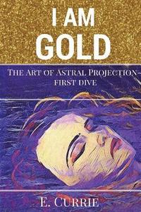 bokomslag I Am Gold: The Art of Astral Projection