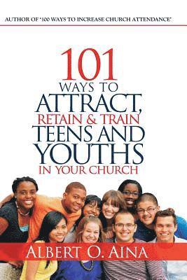 101 Ways to Attract, Retain and Train Teens and Youths in Your Church 1