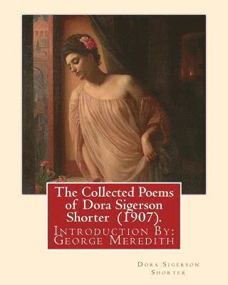 The Collected Poems of Dora Sigerson Shorter (1907). By: Dora Sigerson Shorter: Introduction By: George Meredith (12 February 1828 - 18 May 1909) was 1