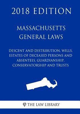 Massachusetts General Laws - Descent and Distribution, Wills, Estates of Deceased Persons and Absentees, Guardianship, Conservatorship and Trusts (201 1