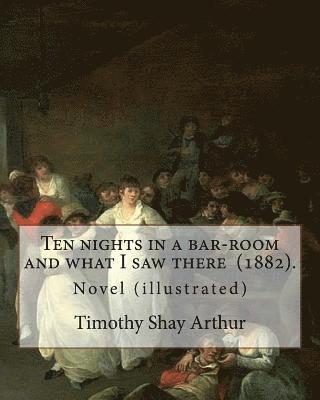 Ten nights in a bar-room and what I saw there (1882). By: Timothy Shay Arthur: Novel (illustrated) 1