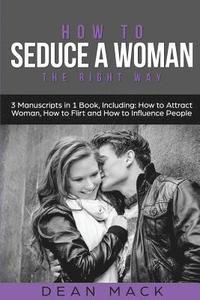 bokomslag How to Seduce a Woman: The Right Way - Bundle - The Only 3 Books You Need to Master How to Seduce Women, Make Her Want You and the Art of Sed