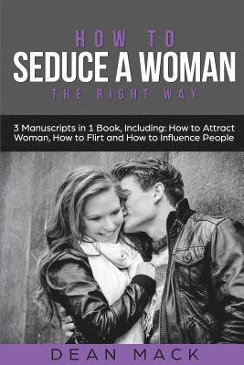 How to Seduce a Woman: The Right Way - Bundle - The Only 3 Books You Need to Master How to Seduce Women, Make Her Want You and the Art of Sed 1