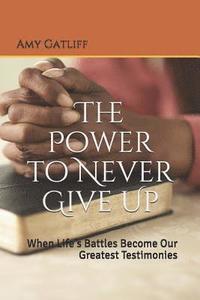 bokomslag The Power to Never Give Up: When Life's Battles Become Our Greatest Testimonies