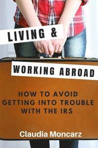 bokomslag Living & Working Abroad: How to Avoid Getting Into Trouble With the IRS