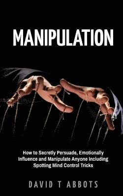 David T. Abbots - Manipulation: How to Secretly Persuade, Emotionally Influence and Manipulate Anyone Including Spotting Mind Control Tricks, Häftad
