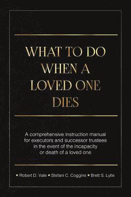 What To Do When A Loved One Dies Or Becomes Incapacitated: A Comprehensive Instruction Manual For Executors And Successor Trustees In The Event Of the 1