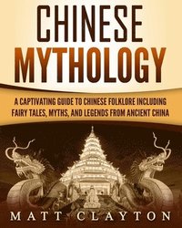 bokomslag Chinese Mythology: A Captivating Guide to Chinese Folklore Including Fairy Tales, Myths, and Legends from Ancient China