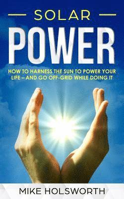 Mike Holsworth - Solar Power: How to Harness the Sun to Power Your Life - And Go Off-Grid While Doing It, Häftad