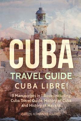 Cuba Travel Guide: Cuba Libre! 3 Manuscripts in 1 Book, Including: Cuba Travel Guide, History of Cuba and History of Havana 1