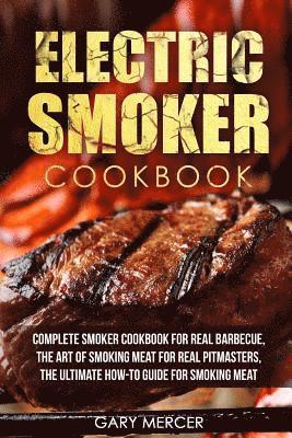 Electric Smoker Cookbook: Complete Smoker Cookbook For Real Barbecue, The Art Of Smoking Meat For Real Pitmasters, The Ultimate How-To Guide For 1