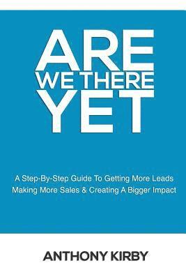 Anthony Kirby - Are We There Yet: A Step by Step Guide to Getting More Leads, Making More Sales and Creating a Bigger Impact, Häftad