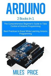 bokomslag Arduino: 2 Books in 1: The Comprehensive Beginner's Guide to Take Control of Arduino Programming & Best Practices to Excel Whil