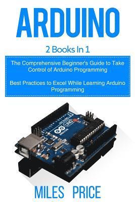 Miles Price - Arduino: 2 Books in 1: The Comprehensive Beginner's Guide to Take Control of Arduino Programming & Best Practices to Excel Whil, Häftad