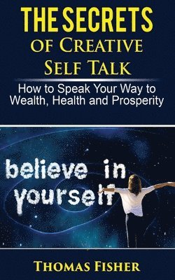 bokomslag The Secrets of Creative Self Talk: How to Speak Your Way to Wealth, Health, and Prosperity