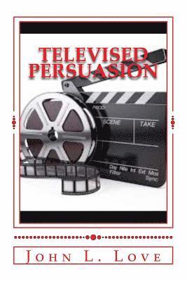John L. Love - Televised Persuasion: The Top 6 times The Government Persuade US Through Film!!!, Häftad