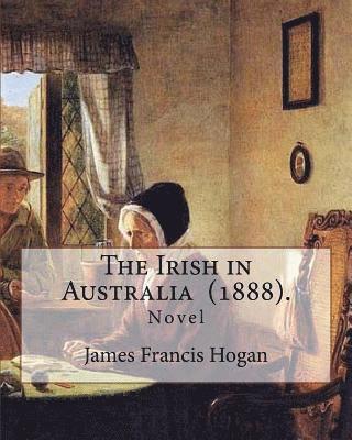 The Irish in Australia (1888). By: James Francis Hogan: James Francis Hogan MP (29 December 1855 - 9 November 1924) was an Irish history professor at 1