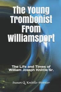 bokomslag The Young Trombonist from Williamsport: The Life and Times of William Joseph Knittle Sr.