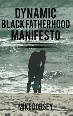 Dynamic Black Fatherhood Manifesto: A Commitment to Excellence in Life, Fatherhood and the Support of Dynamic Black Men 1