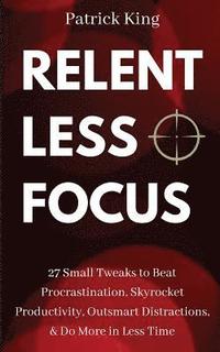 bokomslag Relentless Focus: 27 Small Tweaks to Beat Procrastination, Skyrocket Productivity, Outsmart Distractions, Do More in Less Time