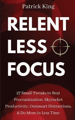 Patrick King - Relentless Focus: 27 Small Tweaks to Beat Procrastination, Skyrocket Productivity, Outsmart Distractions, Do More in Less Time, Häftad