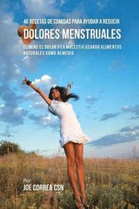 bokomslag 46 Recetas De Comidas Para Ayudar A Reducir Dolores Menstruales: Elimine El Dolor Y La Molestia Usando Alimentos Naturales Como Remedio