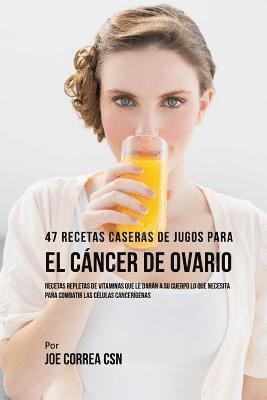 bokomslag 47 Recetas Caseras de Jugos Para el Cáncer de Ovario: Recetas Repletas de Vitaminas Que Le Darán a su Cuerpo Lo Que Necesita Para Combatir las Células