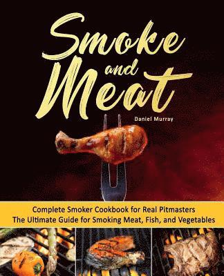 bokomslag Smoke and Meat: Complete Smoker Cookbook for Real Pitmasters, The Ultimate Guide for Smoking Meat, Fish, and Vegetables