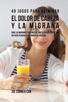 49 Jugos Para Solucionar el Dolor de Cabeza y la Migraña: Pare las Migrañas y Dolores de Cabeza En Cuestión de Día Sin Píldoras o Tratamientos Médicos 1