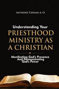 bokomslag Understanding Your Priesthood Ministry As A Christian: Manifesting God's Presence And Demonstrating God's Power