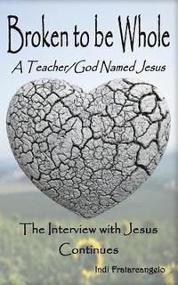 bokomslag Broken To Be Whole: A Teacher/God Named Jesus...The Interview with Jesus Continues