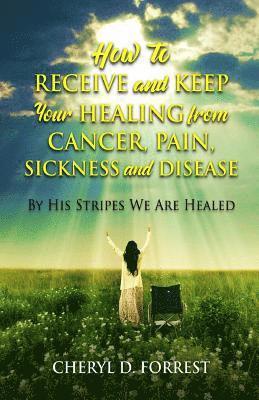 bokomslag How to Receive and Keep Your Healing from Cancer, Pain, Sickness and Disease: By His Stripes We Are Healed