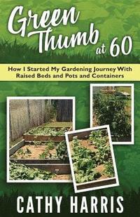 bokomslag Green Thumb At 60: How I Started My Gardening Journey With Raised Beds and Pots and Contrainers