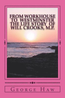 From Workhouse to Westminster The Life Story of Will Crooks, M.P. 1