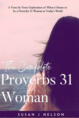 bokomslag The Complete Proverbs 31 Woman: A verse-by-verse practical look at the Proverbs 31 woman in today's world