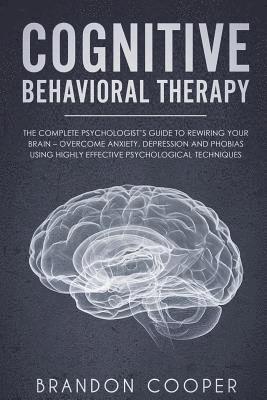 Cognitive Behavioral Therapy: The Complete Psychologist's Guide to Rewiring Your Brain - Overcome Anxiety, Depression and Phobias using Highly Effec 1