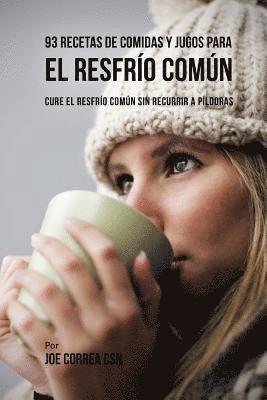 93 Recetas De Comidas Y Jugos Para El Resfrío Común: Cure El Resfrío Común Sin Recurrir a Píldoras 1