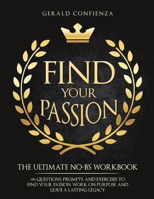 Find Your Passion: The Ultimate No BS Workbook. 186 Questions, Prompts, and Exercises to Find Your Passion, Work on Purpose, and Leave a 1