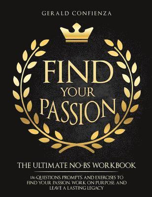 Find Your Passion: The Ultimate No BS Workbook. 186 Questions, Prompts, and Exercises to Find Your Passion, Work on Purpose, and Leave a Lasting Legac