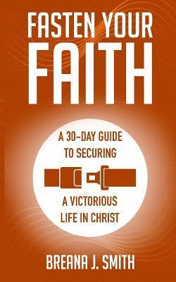 Breana J. Smith - Fasten Your Faith: A 30-Day Guide to Securing a Victorious Life in Christ, Häftad