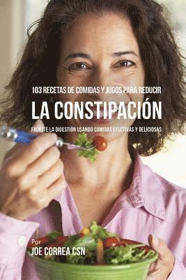 103 Recetas de Comidas y Jugos Para Reducir La Constipación: Facilite La Digestión Usando Comidas Efectivas y Deliciosas 1