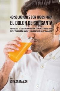 bokomslag 48 Soluciones Con Jugos Para el Dolor de Garganta: Fortalezca su Sistema Inmune Con Estas Recetas de Jugos Que Le Cambiarán la Vida y Curarán su Dolor