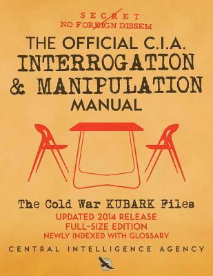 The Official CIA Interrogation & Manipulation Manual: The Cold War KUBARK Files - Updated 2014 Release, Full-Size Edition, Newly Indexed with Glossary 1