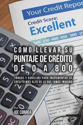 bokomslag Como Llevar Su Puntaje de Crédito de 0 a 800: Trucos Y Consejos Para Incrementar Su Crédito Más Alto de Lo Que Jamás Imaginó