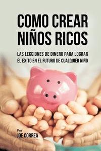 bokomslag Como Crear Niños Ricos: Las Lecciones De Dinero Para Lograr el Éxito en el Futuro De Cualquier Niño