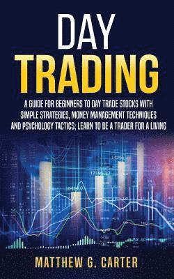 Day Trading: A Guide For Beginners To Day Trade Stocks With Simple Strategies, Money Management Techniques And Psychology Tactics; 1